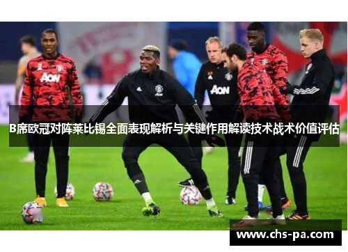 B席欧冠对阵莱比锡全面表现解析与关键作用解读技术战术价值评估