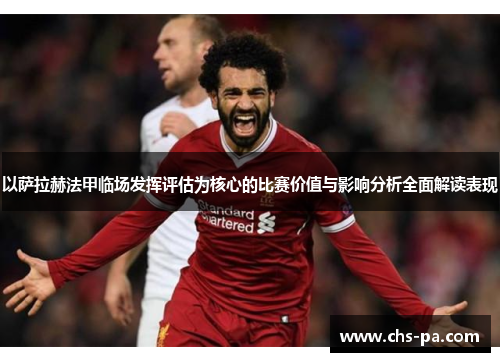 以萨拉赫法甲临场发挥评估为核心的比赛价值与影响分析全面解读表现