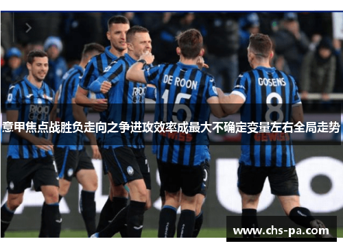 意甲焦点战胜负走向之争进攻效率成最大不确定变量左右全局走势 意甲焦点战胜负走向之争进攻效率成最大不确定变量左右全局走势