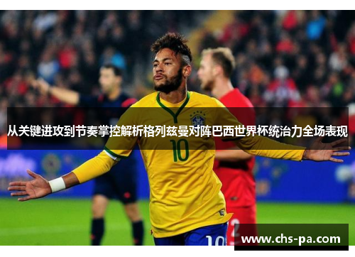 从关键进攻到节奏掌控解析格列兹曼对阵巴西世界杯统治力全场表现