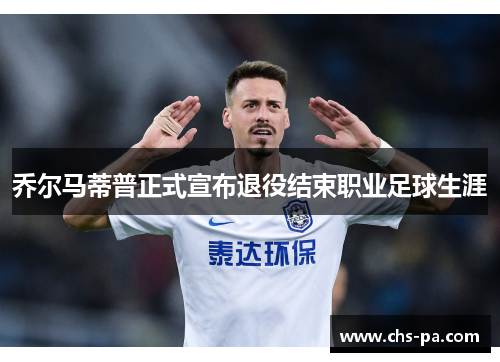 乔尔马蒂普正式宣布退役结束职业足球生涯 乔尔马蒂普正式宣布退役结束职业足球生涯