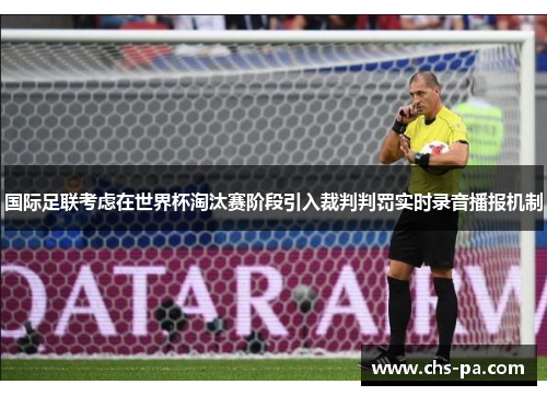 国际足联考虑在世界杯淘汰赛阶段引入裁判判罚实时录音播报机制
