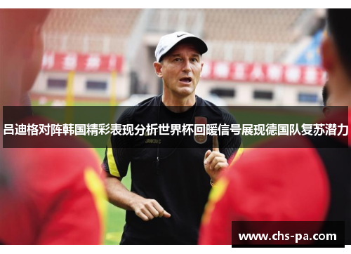 吕迪格对阵韩国精彩表现分析世界杯回暖信号展现德国队复苏潜力 吕迪格对阵韩国精彩表现分析世界杯回暖信号展现德国队复苏潜力