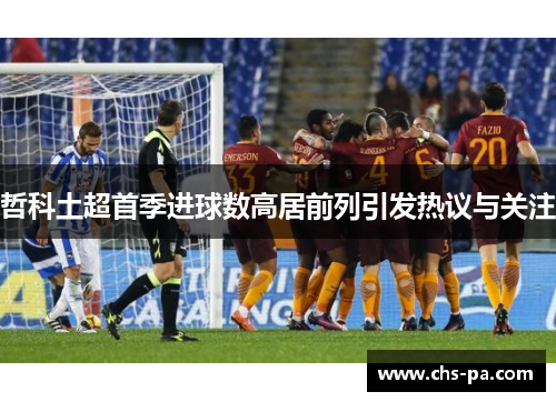 哲科土超首季进球数高居前列引发热议与关注