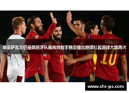 奥亚萨瓦尔仍是西班牙队最高效射手稳定输出继续扛起进球大旗再次