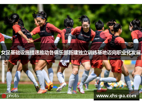 女足基础设施提速推动各俱乐部新建独立训练基地迈向职业化发展
