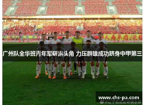 广州队全华班青年军崭露头角 力压群雄成功跻身中甲第三 广州队全华班青年军崭露头角 力压群雄成功跻身中甲第三