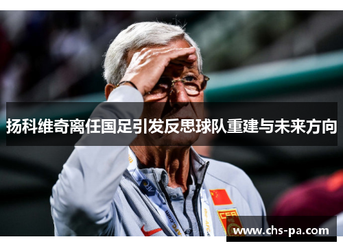 扬科维奇离任国足引发反思球队重建与未来方向