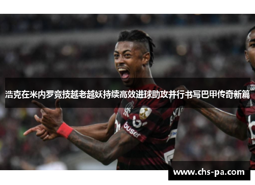 浩克在米内罗竞技越老越妖持续高效进球助攻并行书写巴甲传奇新篇