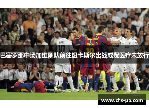 巴塞罗那中场加维随队前往纽卡斯尔出战成疑医疗未放行