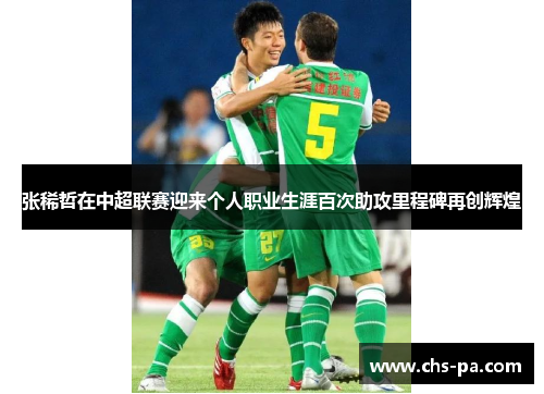 张稀哲在中超联赛迎来个人职业生涯百次助攻里程碑再创辉煌 张稀哲在中超联赛迎来个人职业生涯百次助攻里程碑再创辉煌