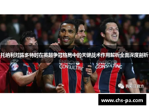 托纳利对阵多特时在英超争冠格局中的关键战术作用解析全面深度剖析