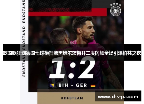 欧国联狂潮德国七球横扫波黑维尔茨梅开二度闪耀全场引爆柏林之夜