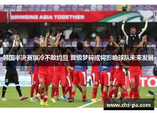 韩国半决赛爆冷不敌约旦 晋级梦碎或将影响球队未来发展