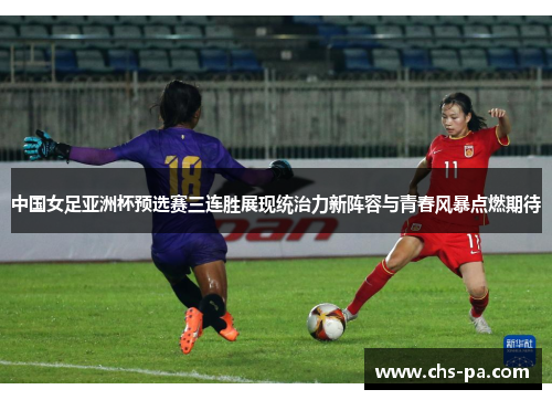 中国女足亚洲杯预选赛三连胜展现统治力新阵容与青春风暴点燃期待