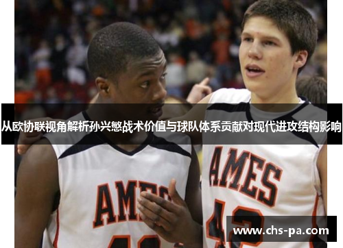 从欧协联视角解析孙兴慜战术价值与球队体系贡献对现代进攻结构影响