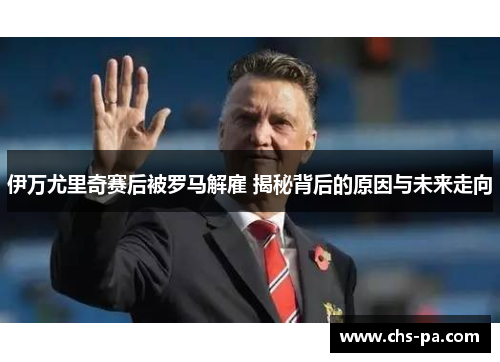 伊万尤里奇赛后被罗马解雇 揭秘背后的原因与未来走向 伊万尤里奇赛后被罗马解雇 揭秘背后的原因与未来走向