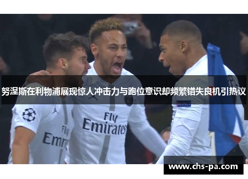 努涅斯在利物浦展现惊人冲击力与跑位意识却频繁错失良机引热议