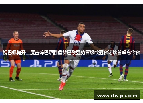 姆巴佩梅开二度击碎巴萨翻盘梦巴黎强势晋级欧冠夜诺坎普叹息今夜 姆巴佩梅开二度击碎巴萨翻盘梦巴黎强势晋级欧冠夜诺坎普叹息今夜