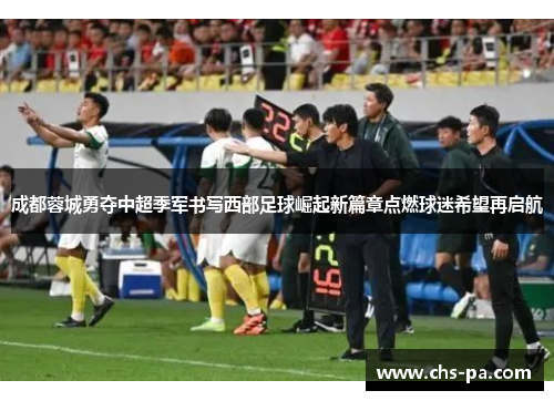 成都蓉城勇夺中超季军书写西部足球崛起新篇章点燃球迷希望再启航