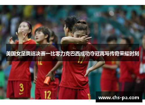 美国女足奥运决赛一比零力克巴西成功夺冠再写传奇荣耀时刻 美国女足奥运决赛一比零力克巴西成功夺冠再写传奇荣耀时刻