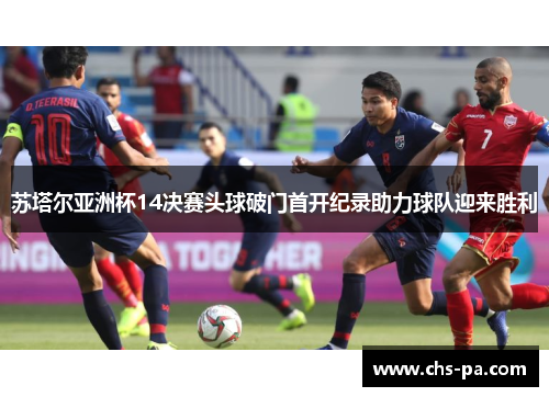 苏塔尔亚洲杯14决赛头球破门首开纪录助力球队迎来胜利 苏塔尔亚洲杯14决赛头球破门首开纪录助力球队迎来胜利