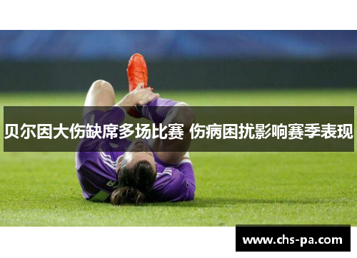 贝尔因大伤缺席多场比赛 伤病困扰影响赛季表现