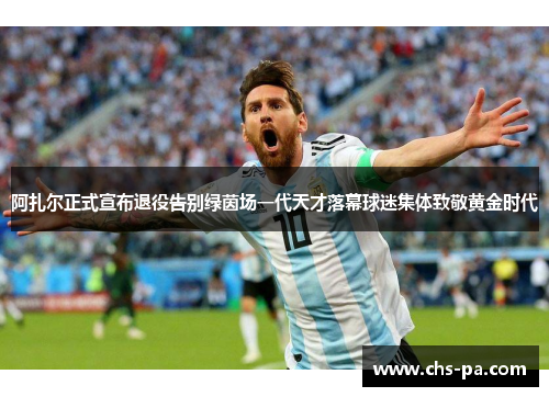 阿扎尔正式宣布退役告别绿茵场一代天才落幕球迷集体致敬黄金时代