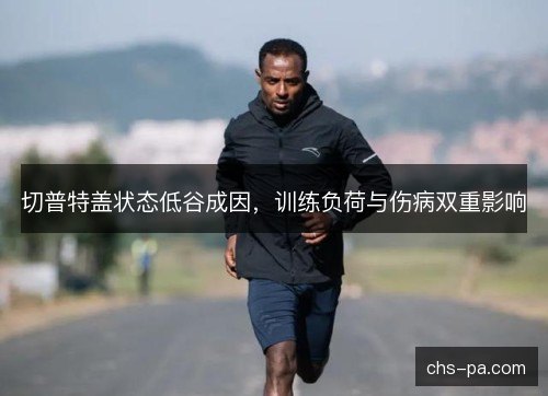 切普特盖状态低谷成因,训练负荷与伤病双重影响 切普特盖状态低谷成因,训练负荷与伤病双重影响