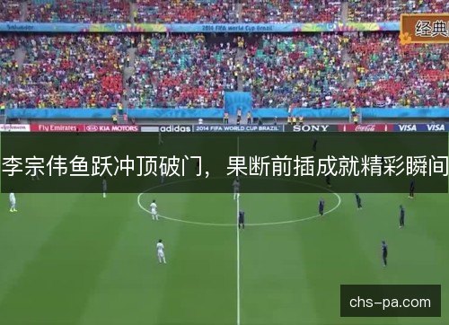 李宗伟鱼跃冲顶破门，果断前插成就精彩瞬间