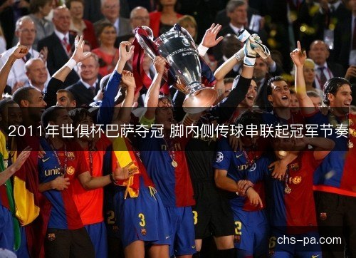 2011年世俱杯巴萨夺冠 脚内侧传球串联起冠军节奏