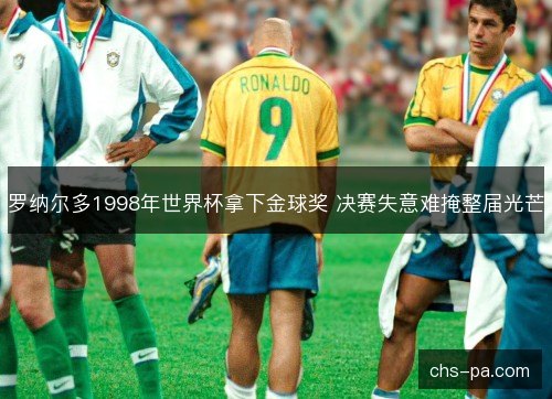 罗纳尔多1998年世界杯拿下金球奖 决赛失意难掩整届光芒 罗纳尔多1998年世界杯拿下金球奖 决赛失意难掩整届光芒